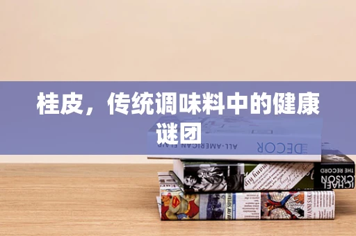 桂皮，传统调味料中的健康谜团