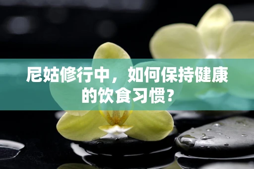 尼姑修行中，如何保持健康的饮食习惯？