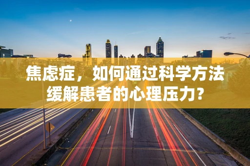焦虑症，如何通过科学方法缓解患者的心理压力？
