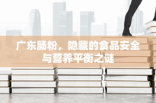 广东肠粉，隐藏的食品安全与营养平衡之谜