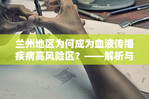 兰州地区为何成为血液传播疾病高风险区？——解析与应对策略