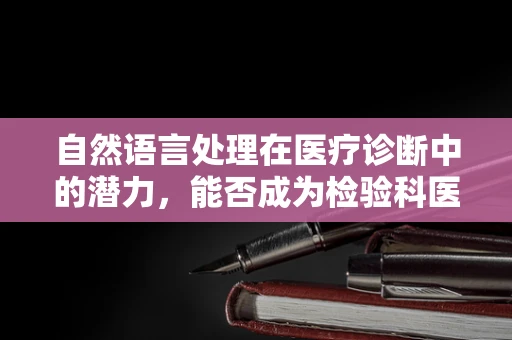 自然语言处理在医疗诊断中的潜力，能否成为检验科医生的‘智慧助手’？