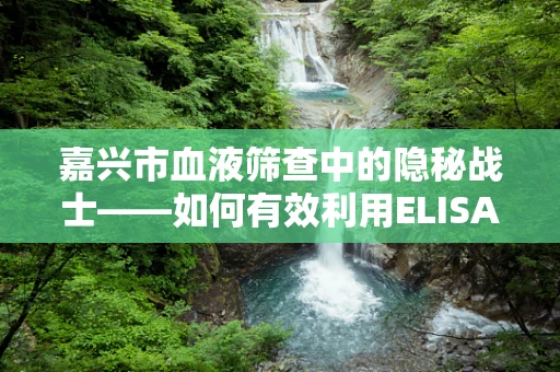 嘉兴市血液筛查中的隐秘战士——如何有效利用ELISA技术提升HIV初筛准确率？