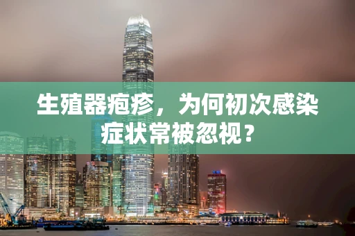 生殖器疱疹，为何初次感染症状常被忽视？