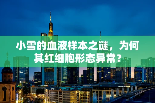 小雪的血液样本之谜，为何其红细胞形态异常？