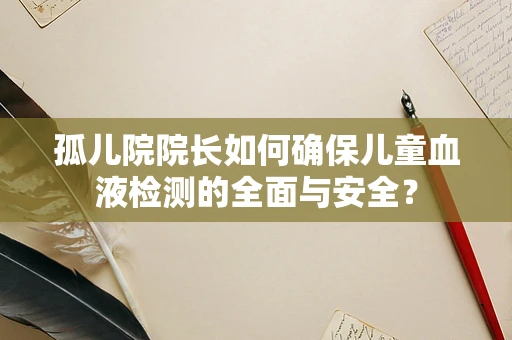 孤儿院院长如何确保儿童血液检测的全面与安全？