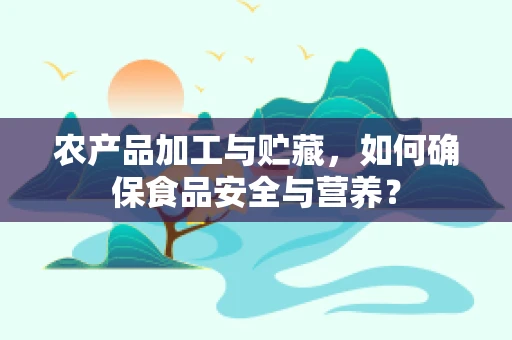 农产品加工与贮藏，如何确保食品安全与营养？