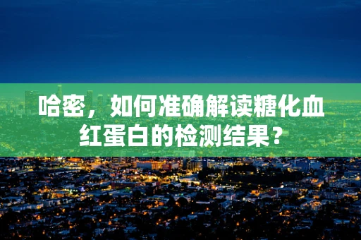 哈密，如何准确解读糖化血红蛋白的检测结果？