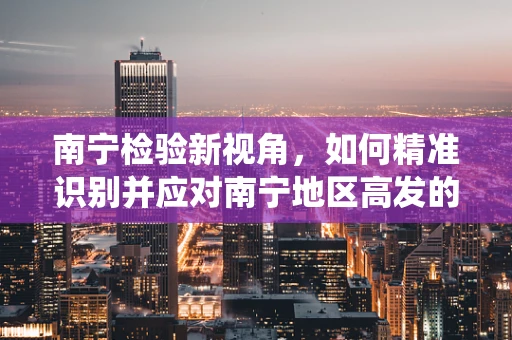 南宁检验新视角，如何精准识别并应对南宁地区高发的肠道寄生虫感染？