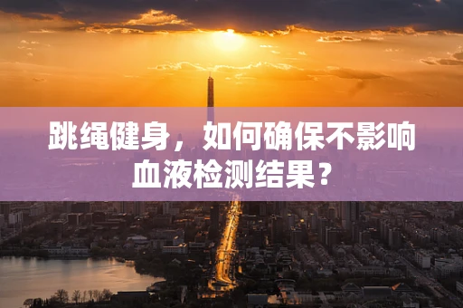 跳绳健身，如何确保不影响血液检测结果？