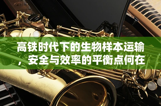高铁时代下的生物样本运输，安全与效率的平衡点何在？