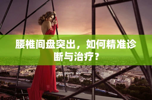 腰椎间盘突出，如何精准诊断与治疗？