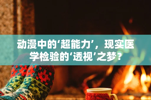 动漫中的‘超能力’，现实医学检验的‘透视’之梦？