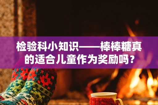 检验科小知识——棒棒糖真的适合儿童作为奖励吗？
