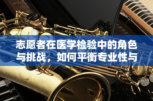 志愿者在医学检验中的角色与挑战，如何平衡专业性与志愿服务精神？