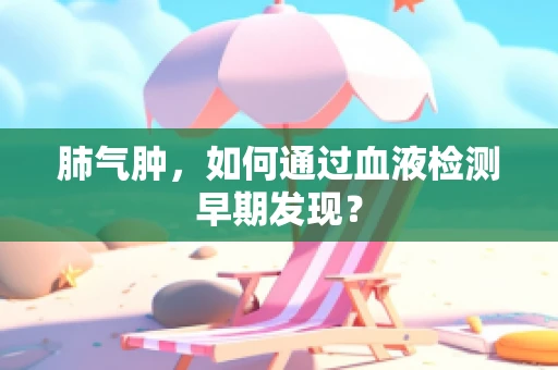 肺气肿，如何通过血液检测早期发现？