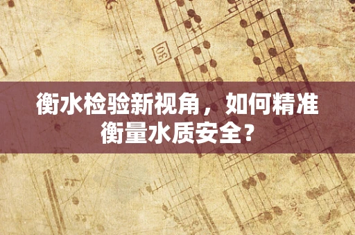 衡水检验新视角，如何精准衡量水质安全？