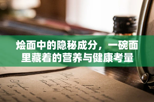烩面中的隐秘成分，一碗面里藏着的营养与健康考量