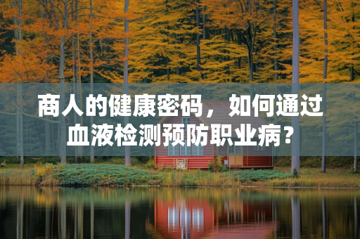 商人的健康密码，如何通过血液检测预防职业病？