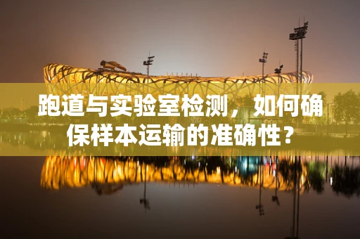 跑道与实验室检测，如何确保样本运输的准确性？