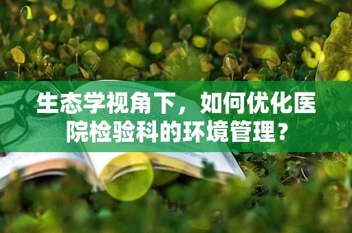 生态学视角下，如何优化医院检验科的环境管理？