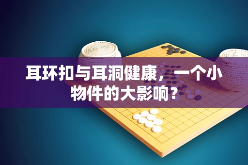 耳环扣与耳洞健康，一个小物件的大影响？