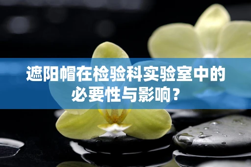 遮阳帽在检验科实验室中的必要性与影响？