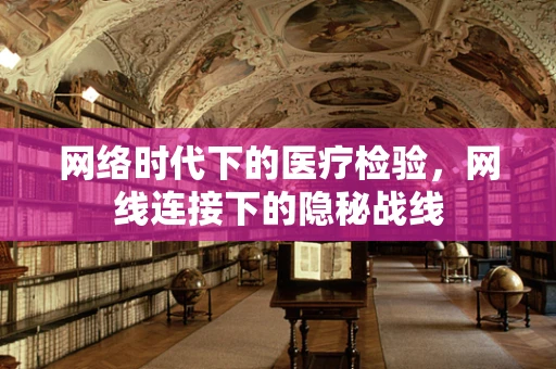 网络时代下的医疗检验，网线连接下的隐秘战线