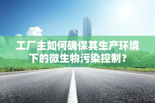 工厂主如何确保其生产环境下的微生物污染控制？