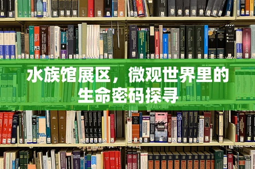 水族馆展区，微观世界里的生命密码探寻