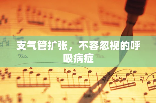 支气管扩张，不容忽视的呼吸病症