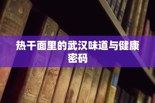 热干面里的武汉味道与健康密码