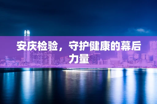 安庆检验，守护健康的幕后力量