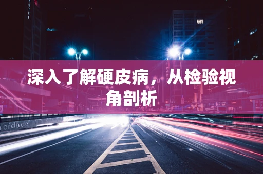 深入了解硬皮病，从检验视角剖析