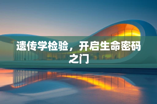 遗传学检验，开启生命密码之门