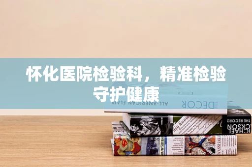 怀化医院检验科，精准检验守护健康