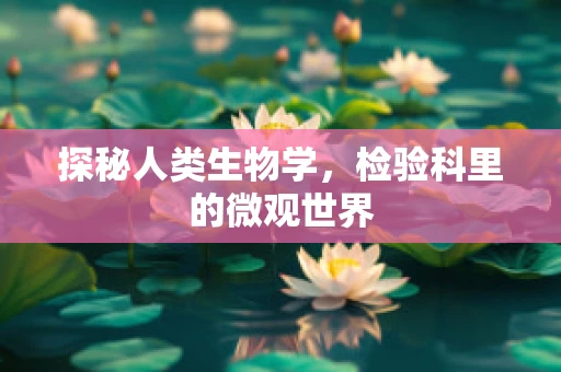 探秘人类生物学，检验科里的微观世界