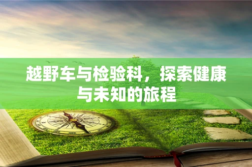 越野车与检验科，探索健康与未知的旅程