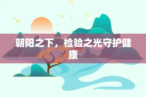 朝阳之下，检验之光守护健康