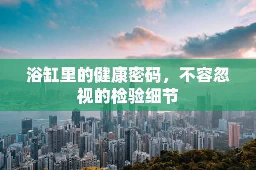 浴缸里的健康密码，不容忽视的检验细节
