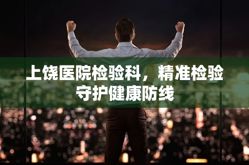 上饶医院检验科，精准检验守护健康防线