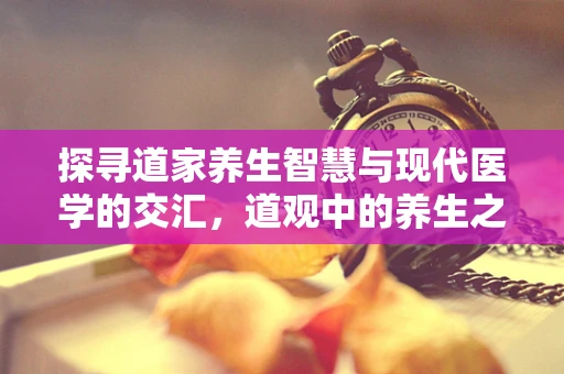 探寻道家养生智慧与现代医学的交汇，道观中的养生之道对检验科医生的启示