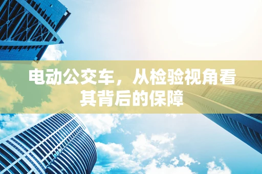 电动公交车，从检验视角看其背后的保障