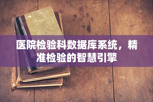 医院检验科数据库系统，精准检验的智慧引擎