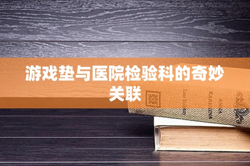 游戏垫与医院检验科的奇妙关联