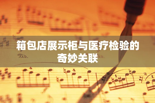 箱包店展示柜与医疗检验的奇妙关联