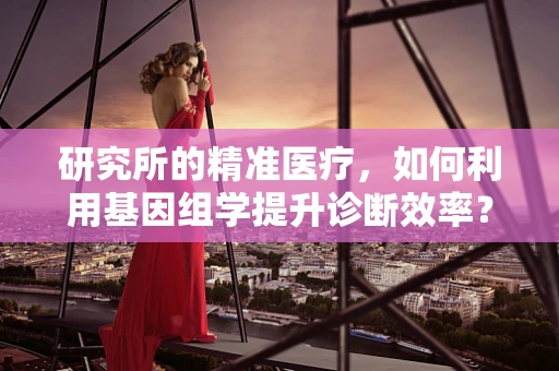 研究所的精准医疗，如何利用基因组学提升诊断效率？