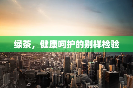 绿茶，健康呵护的别样检验