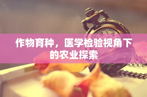 作物育种，医学检验视角下的农业探索