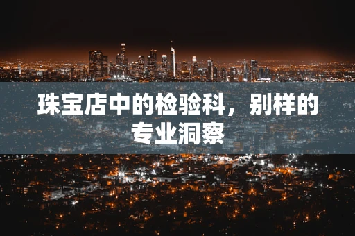 珠宝店中的检验科，别样的专业洞察